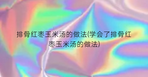 排骨红枣玉米汤的做法(学会了排骨红枣玉米汤的做法)