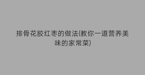 排骨花胶红枣的做法(教你一道营养美味的家常菜)