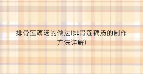 排骨莲藕汤的做法(排骨莲藕汤的制作方法详解)