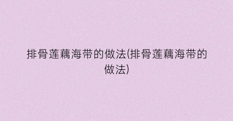 排骨莲藕海带的做法(排骨莲藕海带的做法)