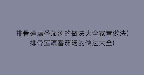 “排骨莲藕番茄汤的做法大全家常做法(排骨莲藕番茄汤的做法大全)