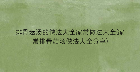 “排骨菇汤的做法大全家常做法大全(家常排骨菇汤做法大全分享)