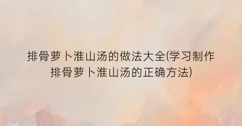 “排骨萝卜淮山汤的做法大全(学习制作排骨萝卜淮山汤的正确方法)