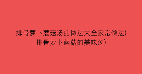 排骨萝卜蘑菇汤的做法大全家常做法(排骨萝卜蘑菇的美味汤)