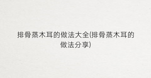 排骨蒸木耳的做法大全(排骨蒸木耳的做法分享)