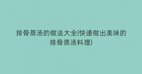 “排骨蒸汤的做法大全(快速做出美味的排骨蒸汤料理)