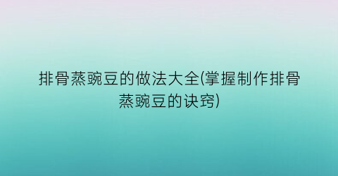 “排骨蒸豌豆的做法大全(掌握制作排骨蒸豌豆的诀窍)