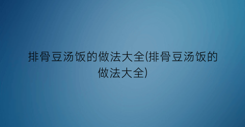 “排骨豆汤饭的做法大全(排骨豆汤饭的做法大全)