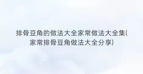 排骨豆角的做法大全家常做法大全集(家常排骨豆角做法大全分享)