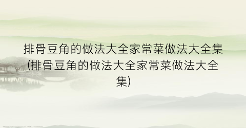 “排骨豆角的做法大全家常菜做法大全集(排骨豆角的做法大全家常菜做法大全集)