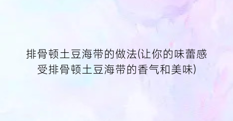 排骨顿土豆海带的做法(让你的味蕾感受排骨顿土豆海带的香气和美味)