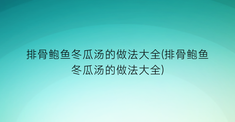 “排骨鲍鱼冬瓜汤的做法大全(排骨鲍鱼冬瓜汤的做法大全)