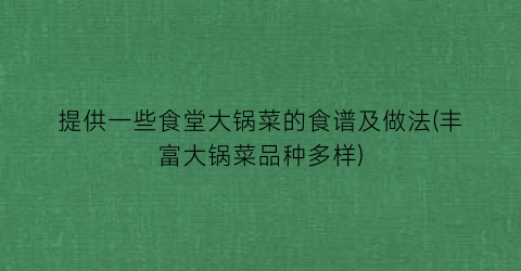 提供一些食堂大锅菜的食谱及做法(丰富大锅菜品种多样)