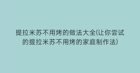 提拉米苏不用烤的做法大全(让你尝试的提拉米苏不用烤的家庭制作法)