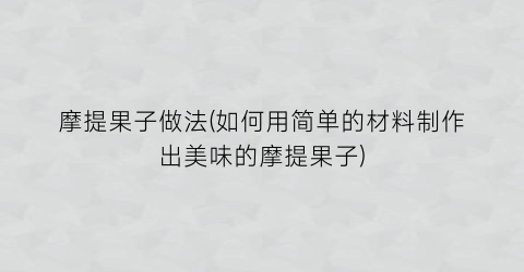 摩提果子做法(如何用简单的材料制作出美味的摩提果子)