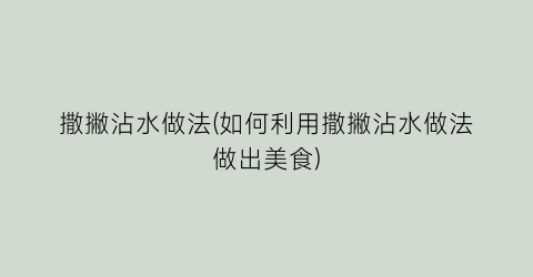 “撒撇沾水做法(如何利用撒撇沾水做法做出美食)