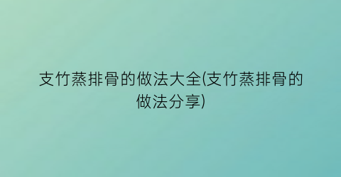 支竹蒸排骨的做法大全(支竹蒸排骨的做法分享)