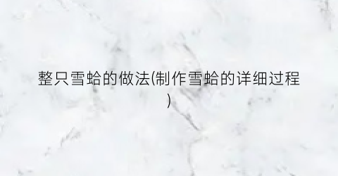 整只雪蛤的做法(制作雪蛤的详细过程)