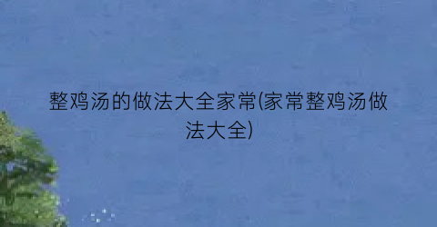 整鸡汤的做法大全家常(家常整鸡汤做法大全)