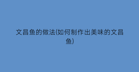 文昌鱼的做法(如何制作出美味的文昌鱼)