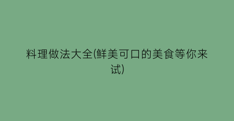 “料理做法大全(鲜美可口的美食等你来试)