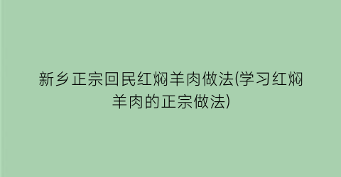 新乡正宗回民红焖羊肉做法(学习红焖羊肉的正宗做法)