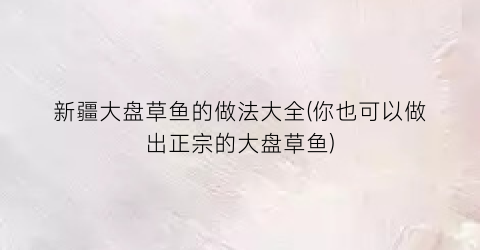 “新疆大盘草鱼的做法大全(你也可以做出正宗的大盘草鱼)