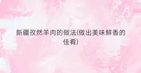 新疆孜然羊肉的做法(做出美味鲜香的佳肴)