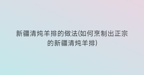 “新疆清炖羊排的做法(如何烹制出正宗的新疆清炖羊排)