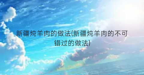 新疆炖羊肉的做法(新疆炖羊肉的不可错过的做法)