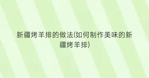 “新疆烤羊排的做法(如何制作美味的新疆烤羊排)