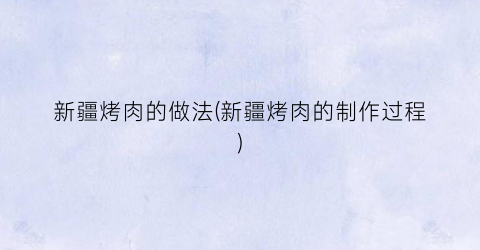新疆烤肉的做法(新疆烤肉的制作过程)