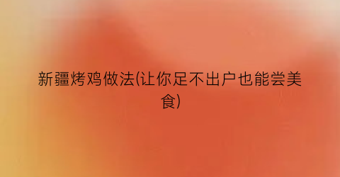 新疆烤鸡做法(让你足不出户也能尝美食)