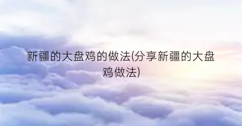 “新疆的大盘鸡的做法(分享新疆的大盘鸡做法)