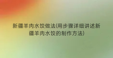 新疆羊肉水饺做法(用步骤详细讲述新疆羊肉水饺的制作方法)