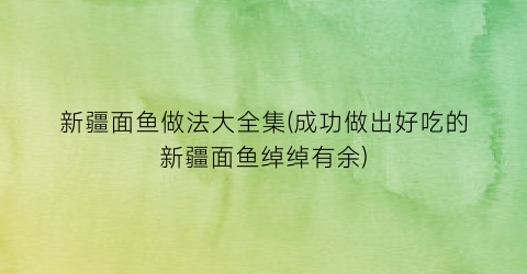 “新疆面鱼做法大全集(成功做出好吃的新疆面鱼绰绰有余)