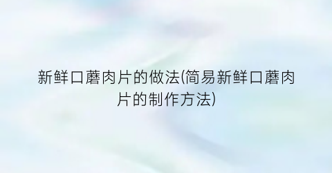 “新鲜口蘑肉片的做法(简易新鲜口蘑肉片的制作方法)