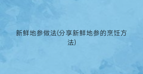 “新鲜地参做法(分享新鲜地参的烹饪方法)