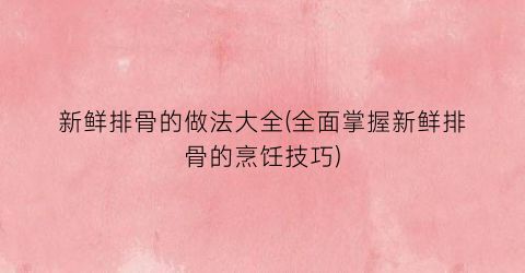 新鲜排骨的做法大全(全面掌握新鲜排骨的烹饪技巧)