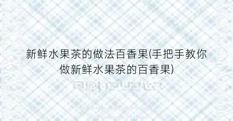 “新鲜水果茶的做法百香果(手把手教你做新鲜水果茶的百香果)