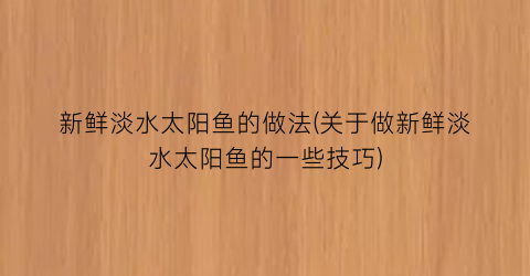 新鲜淡水太阳鱼的做法(关于做新鲜淡水太阳鱼的一些技巧)