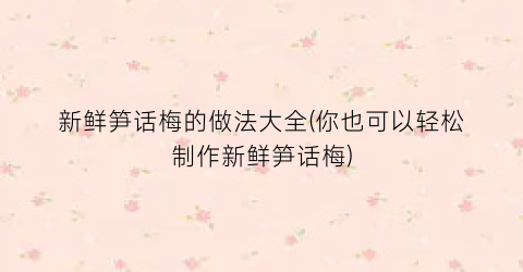 新鲜笋话梅的做法大全(你也可以轻松制作新鲜笋话梅)