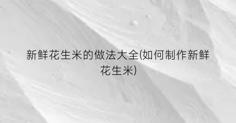 新鲜花生米的做法大全(如何制作新鲜花生米)
