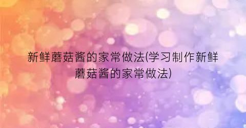 “新鲜蘑菇酱的家常做法(学习制作新鲜蘑菇酱的家常做法)