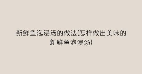 新鲜鱼泡浸汤的做法(怎样做出美味的新鲜鱼泡浸汤)