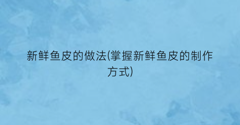 新鲜鱼皮的做法(掌握新鲜鱼皮的制作方式)