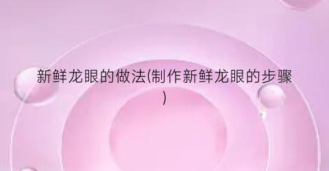 新鲜龙眼的做法(制作新鲜龙眼的步骤)