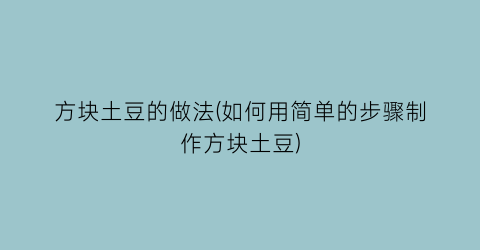 “方块土豆的做法(如何用简单的步骤制作方块土豆)