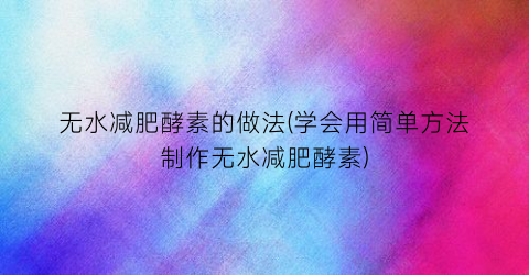 无水减肥酵素的做法(学会用简单方法制作无水减肥酵素)