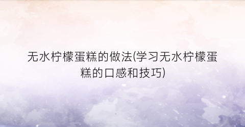 无水柠檬蛋糕的做法(学习无水柠檬蛋糕的口感和技巧)